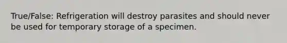 True/False: Refrigeration will destroy parasites and should never be used for temporary storage of a specimen.