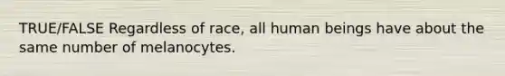 TRUE/FALSE Regardless of race, all human beings have about the same number of melanocytes.