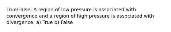 True/False: A region of low pressure is associated with convergence and a region of high pressure is associated with divergence. a) True b) False