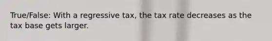 True/False: With a regressive tax, the tax rate decreases as the tax base gets larger.