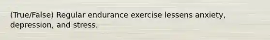 (True/False) Regular endurance exercise lessens anxiety, depression, and stress.