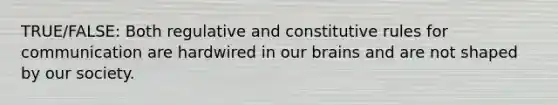TRUE/FALSE: Both regulative and constitutive rules for communication are hardwired in our brains and are not shaped by our society.