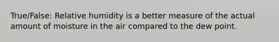 True/False: Relative humidity is a better measure of the actual amount of moisture in the air compared to the dew point.