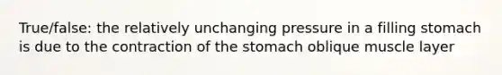 True/false: the relatively unchanging pressure in a filling stomach is due to the contraction of the stomach oblique muscle layer