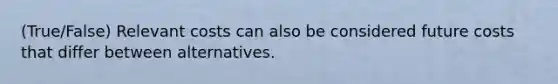 (True/False) Relevant costs can also be considered future costs that differ between alternatives.