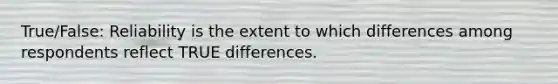 True/False: Reliability is the extent to which differences among respondents reflect TRUE differences.