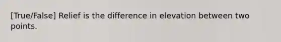 [True/False] Relief is the difference in elevation between two points.