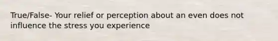 True/False- Your relief or perception about an even does not influence the stress you experience