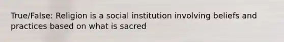 True/False: Religion is a social institution involving beliefs and practices based on what is sacred