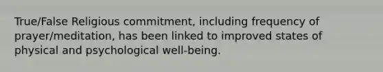 True/False Religious commitment, including frequency of prayer/meditation, has been linked to improved states of physical and psychological well-being.