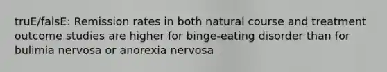 truE/falsE: Remission rates in both natural course and treatment outcome studies are higher for binge-eating disorder than for bulimia nervosa or anorexia nervosa