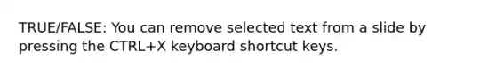 TRUE/FALSE: You can remove selected text from a slide by pressing the CTRL+X keyboard shortcut keys.