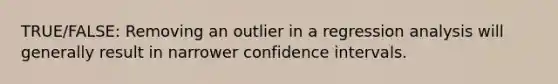 TRUE/FALSE: Removing an outlier in a regression analysis will generally result in narrower confidence intervals.