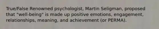 True/False Renowned psychologist, Martin Seligman, proposed that "well-being" is made up positive emotions, engagement, relationships, meaning, and achievement (or PERMA).