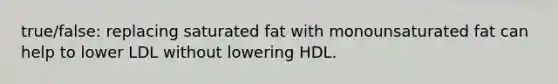 true/false: replacing saturated fat with monounsaturated fat can help to lower LDL without lowering HDL.