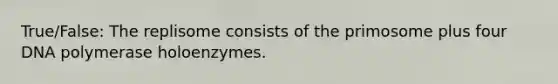 True/False: The replisome consists of the primosome plus four DNA polymerase holoenzymes.