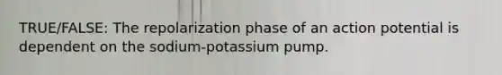 TRUE/FALSE: The repolarization phase of an action potential is dependent on the sodium-potassium pump.