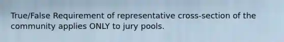 True/False Requirement of representative cross-section of the community applies ONLY to jury pools.