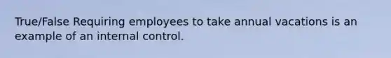 True/False Requiring employees to take annual vacations is an example of an internal control.