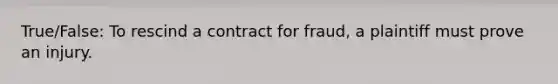 True/False: To rescind a contract for fraud, a plaintiff must prove an injury.