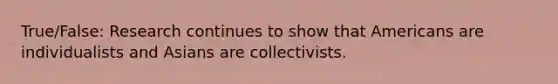 True/False: Research continues to show that Americans are individualists and Asians are collectivists.