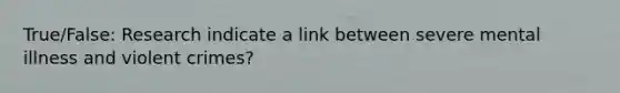 True/False: Research indicate a link between severe mental illness and violent crimes?