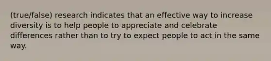 (true/false) research indicates that an effective way to increase diversity is to help people to appreciate and celebrate differences rather than to try to expect people to act in the same way.