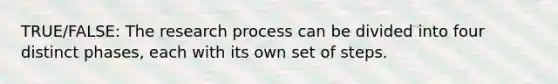 TRUE/FALSE: The research process can be divided into four distinct phases, each with its own set of steps.