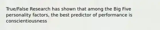 True/False Research has shown that among the Big Five personality factors, the best predictor of performance is conscientiousness