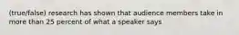 (true/false) research has shown that audience members take in more than 25 percent of what a speaker says