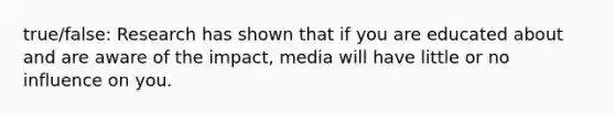 true/false: Research has shown that if you are educated about and are aware of the impact, media will have little or no influence on you.