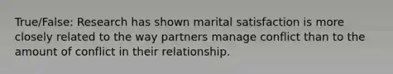 True/False: Research has shown marital satisfaction is more closely related to the way partners manage conflict than to the amount of conflict in their relationship.