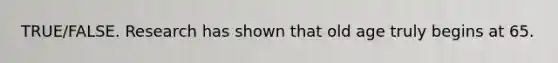TRUE/FALSE. Research has shown that old age truly begins at 65.