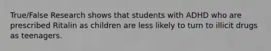 True/False Research shows that students with ADHD who are prescribed Ritalin as children are less likely to turn to illicit drugs as teenagers.