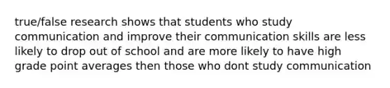 true/false research shows that students who study communication and improve their communication skills are less likely to drop out of school and are more likely to have high grade point averages then those who dont study communication