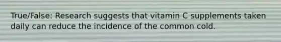 True/False: Research suggests that vitamin C supplements taken daily can reduce the incidence of the common cold.