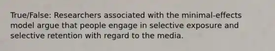 True/False: Researchers associated with the minimal-effects model argue that people engage in selective exposure and selective retention with regard to the media.