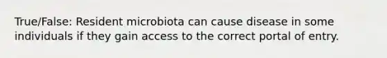 True/False: Resident microbiota can cause disease in some individuals if they gain access to the correct portal of entry.