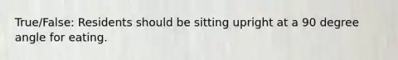 True/False: Residents should be sitting upright at a 90 degree angle for eating.