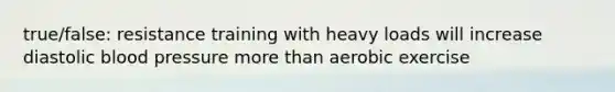 true/false: resistance training with heavy loads will increase diastolic <a href='https://www.questionai.com/knowledge/kD0HacyPBr-blood-pressure' class='anchor-knowledge'>blood pressure</a> <a href='https://www.questionai.com/knowledge/keWHlEPx42-more-than' class='anchor-knowledge'>more than</a> aerobic exercise