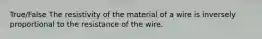 True/False The resistivity of the material of a wire is inversely proportional to the resistance of the wire.