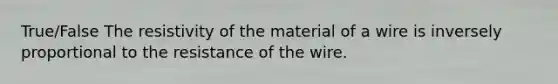 True/False The resistivity of the material of a wire is inversely proportional to the resistance of the wire.