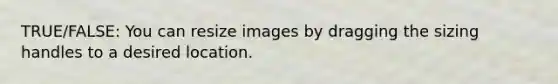 TRUE/FALSE: You can resize images by dragging the sizing handles to a desired location.