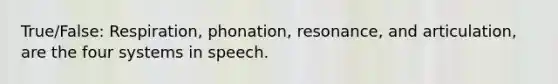 True/False: Respiration, phonation, resonance, and articulation, are the four systems in speech.