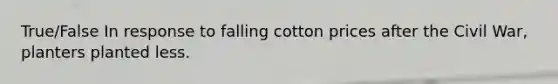 True/False In response to falling cotton prices after the Civil War, planters planted less.