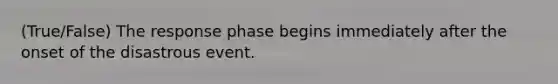 (True/False) The response phase begins immediately after the onset of the disastrous event.