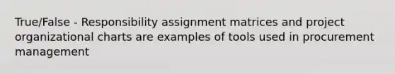 True/False - Responsibility assignment matrices and project organizational charts are examples of tools used in procurement management