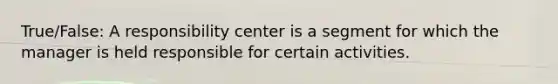 True/False: A responsibility center is a segment for which the manager is held responsible for certain activities.