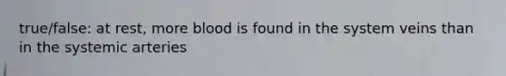 true/false: at rest, more blood is found in the system veins than in the systemic arteries