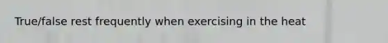 True/false rest frequently when exercising in the heat